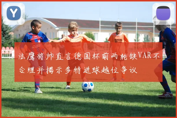 法鹰将帅直言德国杯前两轮缺VAR不合理并揭示多特进球越位争议