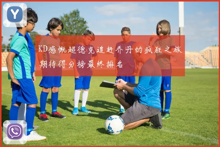 KD感慨超德克追赶乔丹的疯狂之旅期待得分榜最终排名